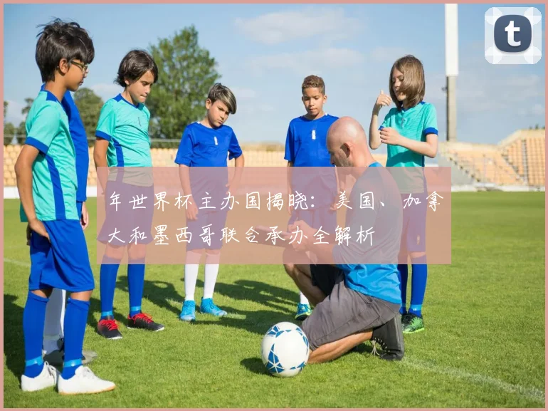 年世界杯主办国揭晓:美国、加拿大和墨西哥联合承办全解析