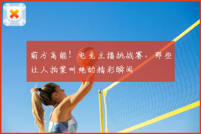 前方高能!电竞主播挑战赛,那些让人拍案叫绝的精彩瞬间