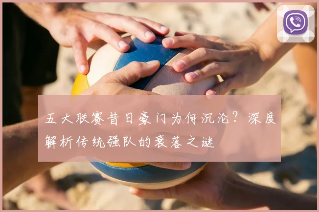 五大联赛昔日豪门为何沉沦?深度解析传统强队的衰落之谜