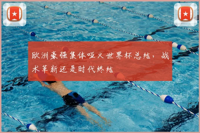 欧洲豪强集体哑火世界杯总结,战术革新还是时代终结