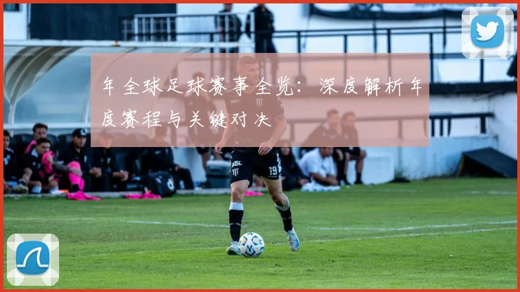 年全球足球赛事全览:深度解析年度赛程与关键对决