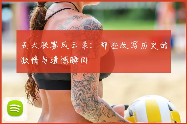 五大联赛风云录:那些改写历史的激情与遗憾瞬间