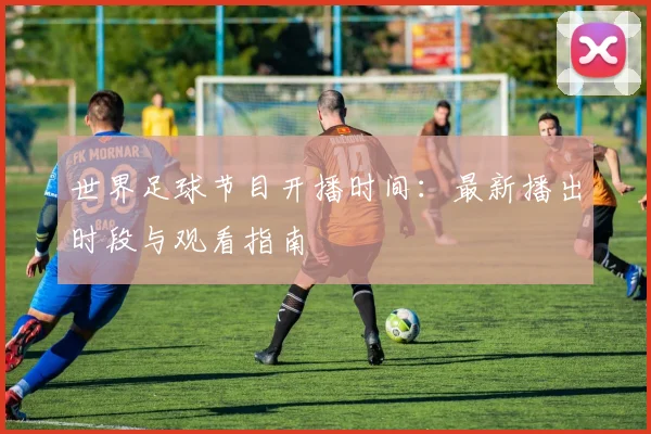 世界足球节目开播时间:最新播出时段与观看指南