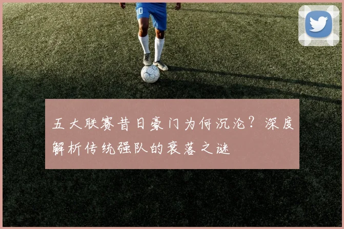 五大联赛昔日豪门为何沉沦?深度解析传统强队的衰落之谜