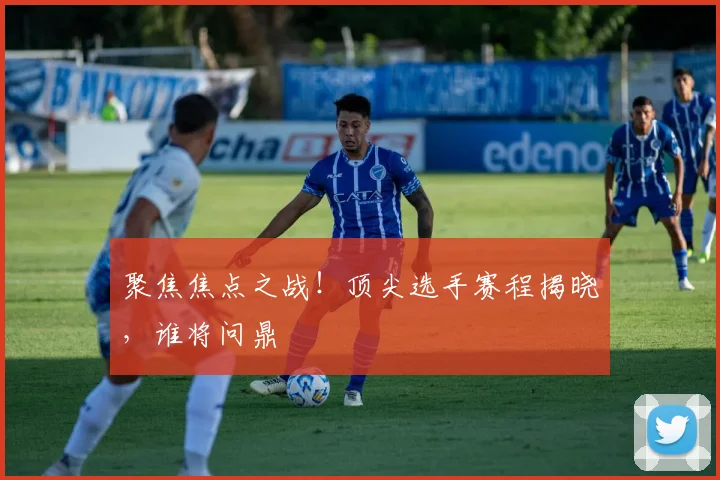 聚焦焦点之战！顶尖选手赛程揭晓，谁将问鼎