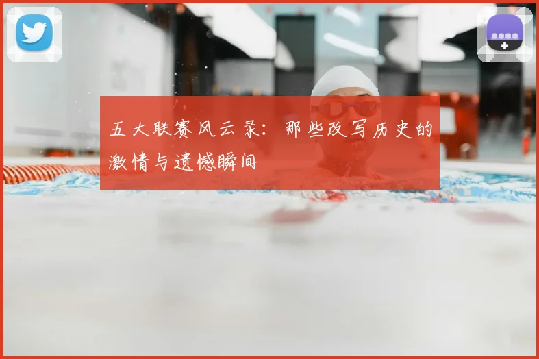 五大联赛风云录:那些改写历史的激情与遗憾瞬间