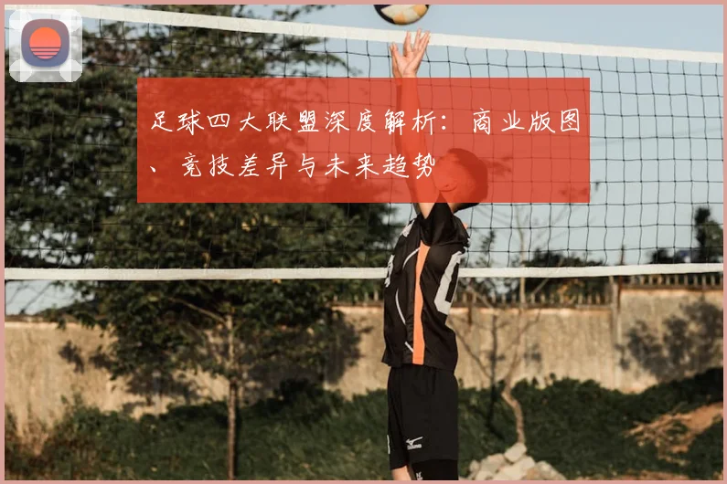 足球四大联盟深度解析:商业版图、竞技差异与未来趋势