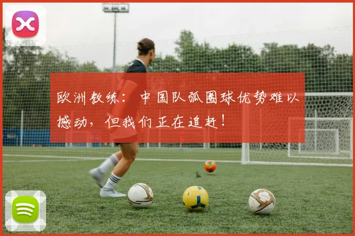 欧洲教练：中国队弧圈球优势难以撼动，但我们正在追赶！