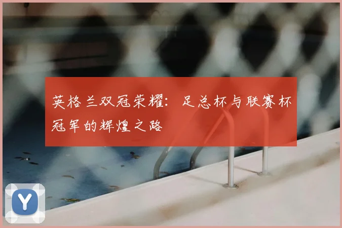 英格兰双冠荣耀:足总杯与联赛杯冠军的辉煌之路
