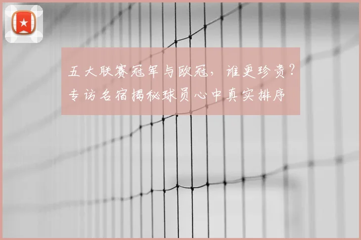 五大联赛冠军与欧冠,谁更珍贵?专访名宿揭秘球员心中真实排序