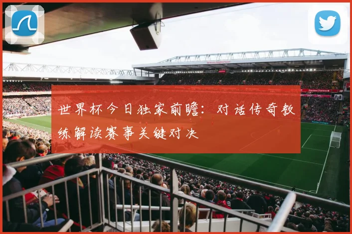 世界杯今日独家前瞻:对话传奇教练解读赛事关键对决